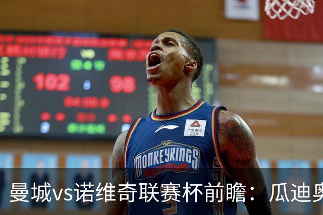 曼城vs诺维奇联赛杯前瞻：瓜迪奥拉轮换策略引关注