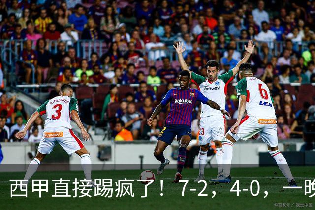 西甲直接踢疯了！7-2，4-0，一晚上两场大比分！巴萨稳坐榜首，马竞升第三